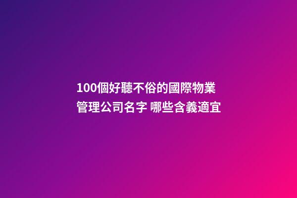 100個好聽不俗的國際物業管理公司名字 哪些含義適宜